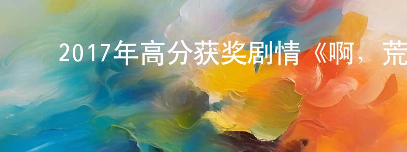 查秀娟的动漫综艺大全,2017年高分获奖剧情《啊,荒野》BD日语中字迅雷下载_电影天堂